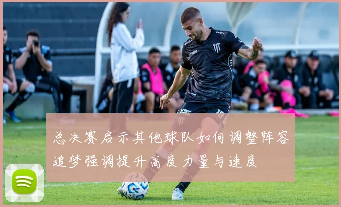 总决赛启示其他球队如何调整阵容追梦强调提升高度力量与速度