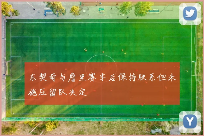 东契奇与詹里赛季后保持联系但未施压留队决定