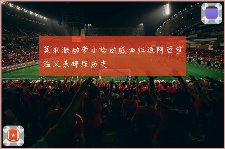 莱利激动带小哈达威回归迈阿密重温父亲辉煌历史