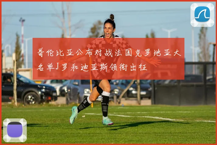 哥伦比亚公布对战法国克罗地亚大名单J罗和迪亚斯领衔出征