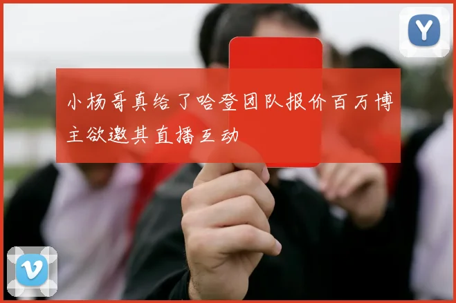 小杨哥真给了哈登团队报价百万博主欲邀其直播互动
