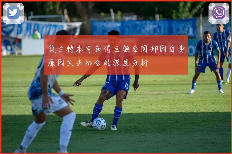 莫兰特本可获得巨额合同却因自身原因失去机会的深度分析