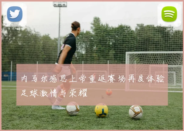 内马尔感恩上帝重返赛场再度体验足球激情与荣耀