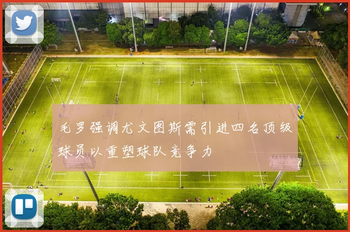 毛罗强调尤文图斯需引进四名顶级球员以重塑球队竞争力
