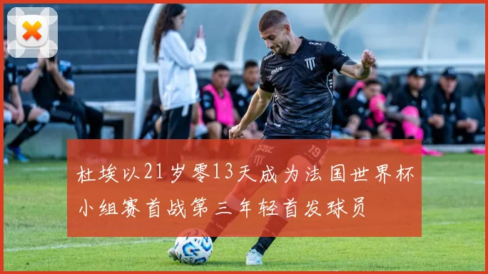 杜埃以21岁零13天成为法国世界杯小组赛首战第三年轻首发球员