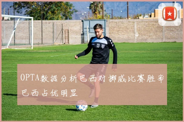 OPTA数据分析巴西对挪威比赛胜率巴西占优明显