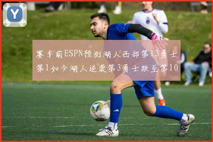 赛季前ESPN预测湖人西部第13勇士第1如今湖人逆袭第3勇士跌至第10
