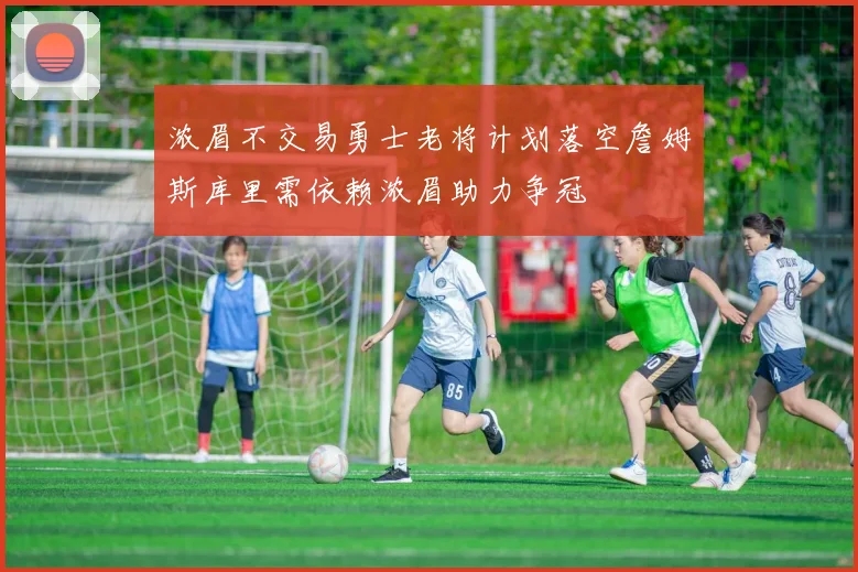 浓眉不交易勇士老将计划落空詹姆斯库里需依赖浓眉助力争冠