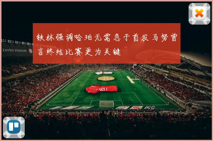 铁林强调哈珀无需急于首发马努曾言终结比赛更为关键