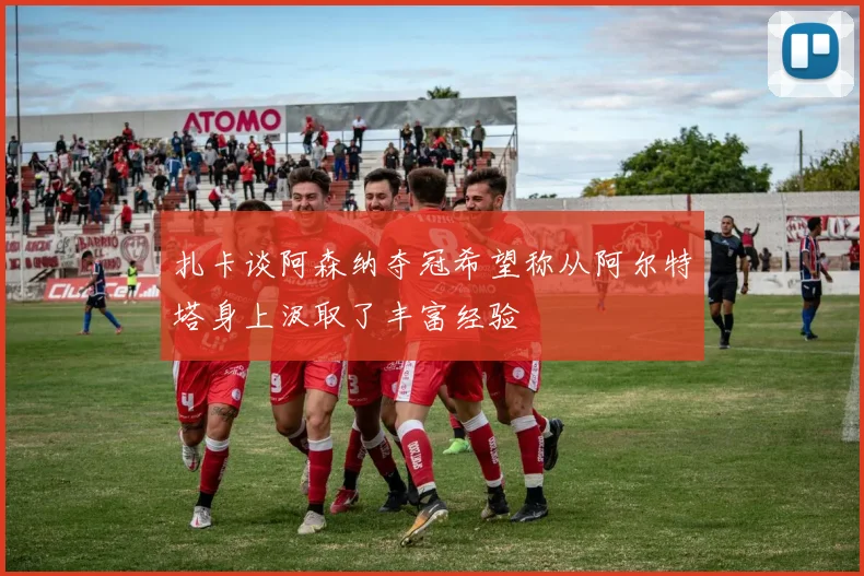 扎卡谈阿森纳夺冠希望称从阿尔特塔身上汲取了丰富经验