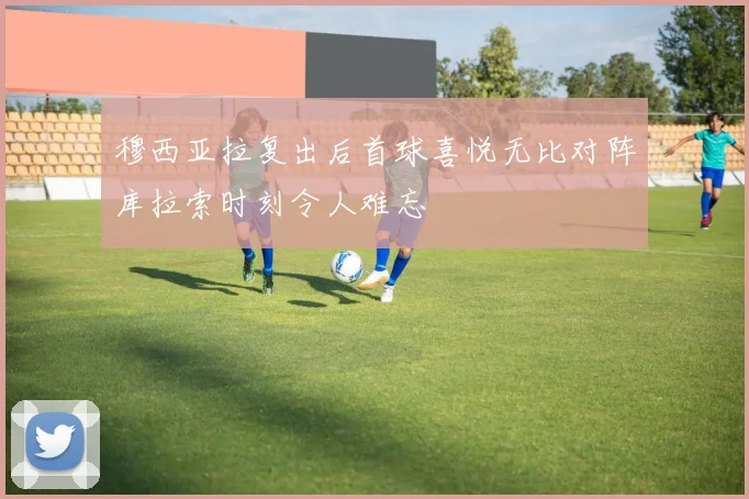 穆西亚拉复出后首球喜悦无比对阵库拉索时刻令人难忘