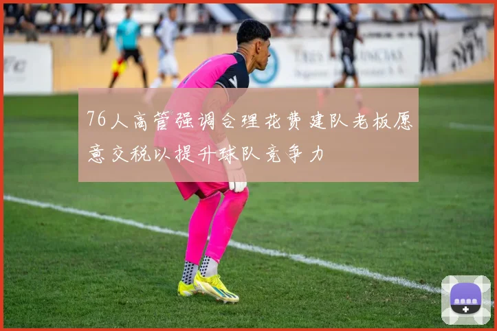 76人高管强调合理花费建队老板愿意交税以提升球队竞争力