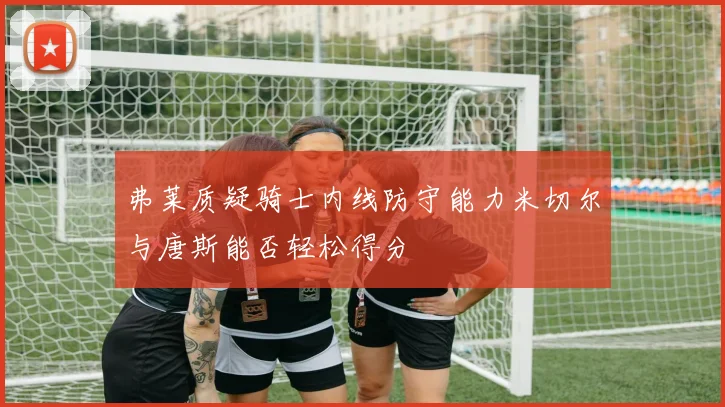 弗莱质疑骑士内线防守能力米切尔与唐斯能否轻松得分