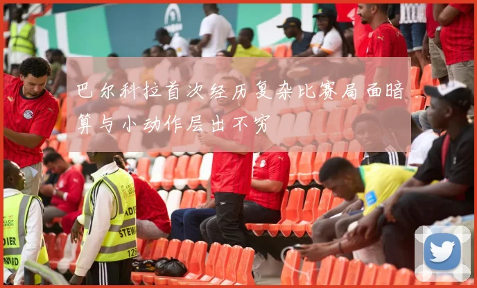 巴尔科拉首次经历复杂比赛局面暗算与小动作层出不穷