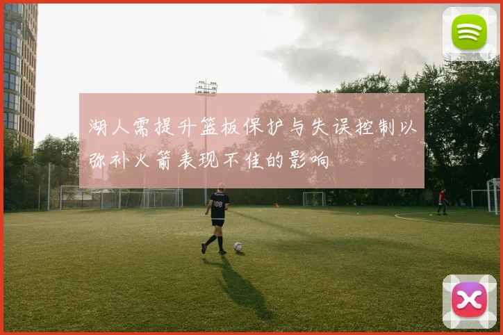 湖人需提升篮板保护与失误控制以弥补火箭表现不佳的影响