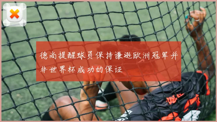 德尚提醒球员保持谦逊欧洲冠军并非世界杯成功的保证