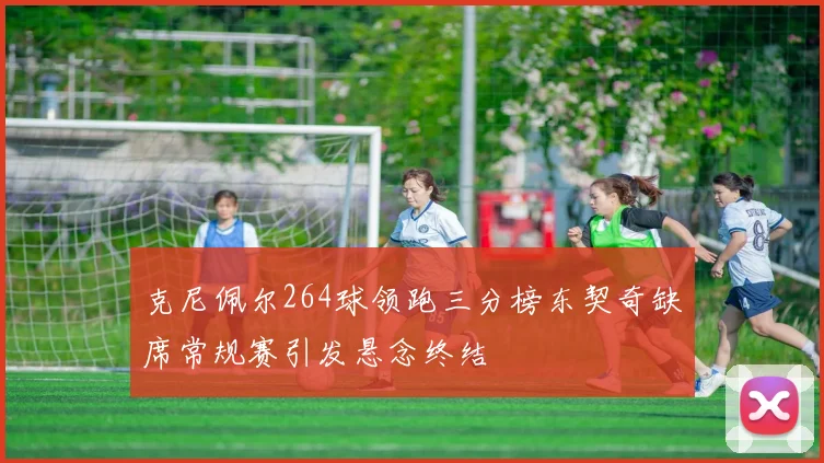 克尼佩尔264球领跑三分榜东契奇缺席常规赛引发悬念终结