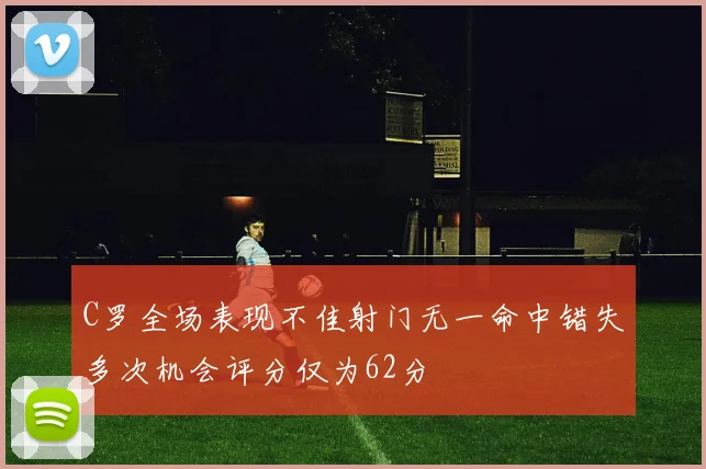 C罗全场表现不佳射门无一命中错失多次机会评分仅为62分