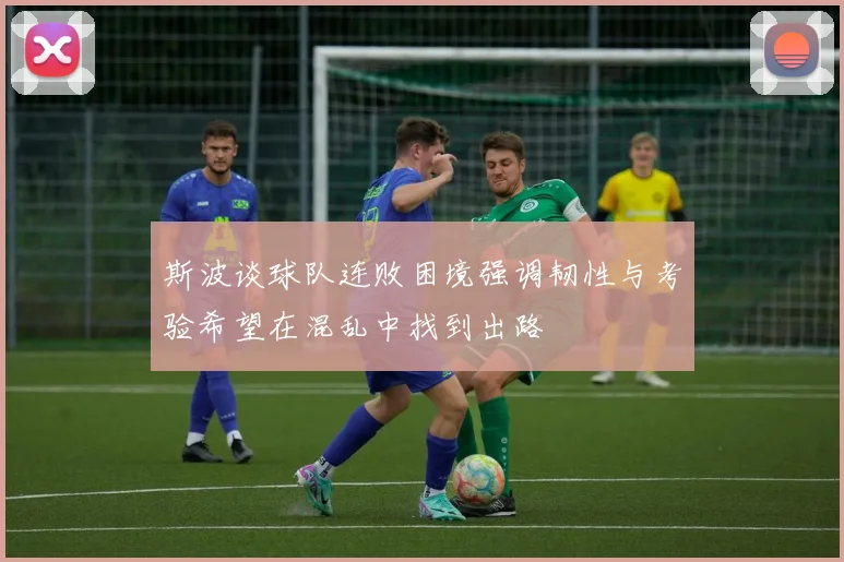斯波谈球队连败困境强调韧性与考验希望在混乱中找到出路