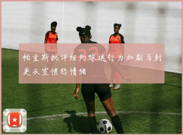 帕金斯批评纽约球迷行为加剧马刺更衣室愤怒情绪