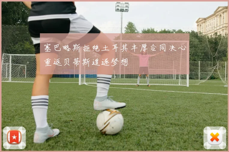 塞巴略斯拒绝土耳其丰厚合同决心重返贝蒂斯追逐梦想