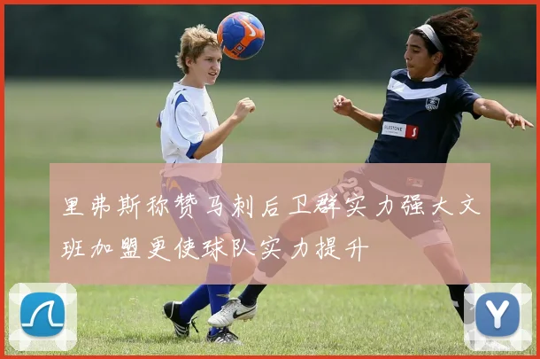 里弗斯称赞马刺后卫群实力强大文班加盟更使球队实力提升